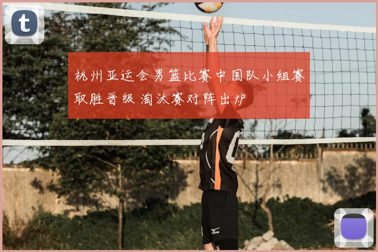 杭州亚运会男篮比赛中国队小组赛取胜晋级 淘汰赛对阵出炉