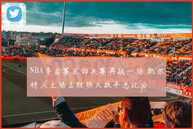 NBA季后赛东部决赛再战一场 凯尔特人主场击败热火扳平总比分