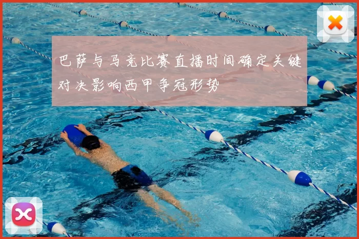 巴萨与马竞比赛直播时间确定关键对决影响西甲争冠形势