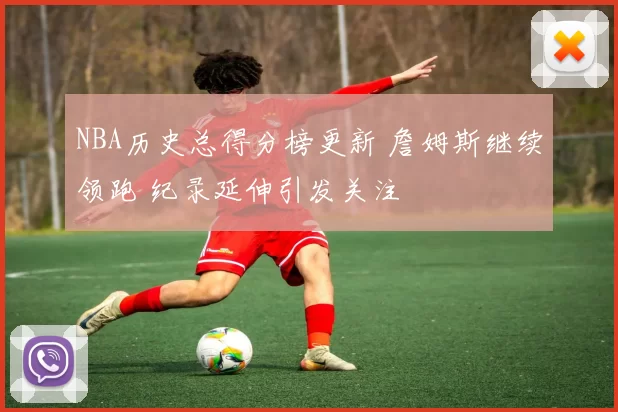 NBA历史总得分榜更新 詹姆斯继续领跑 纪录延伸引发关注