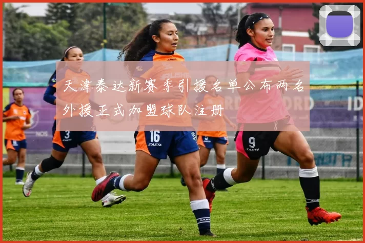 天津泰达新赛季引援名单公布两名外援正式加盟球队注册