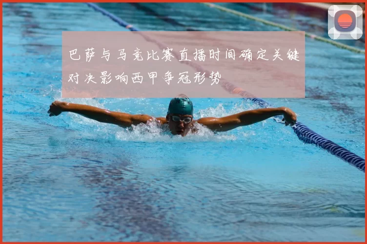 巴萨与马竞比赛直播时间确定关键对决影响西甲争冠形势
