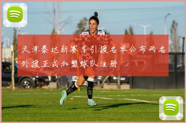 天津泰达新赛季引援名单公布两名外援正式加盟球队注册