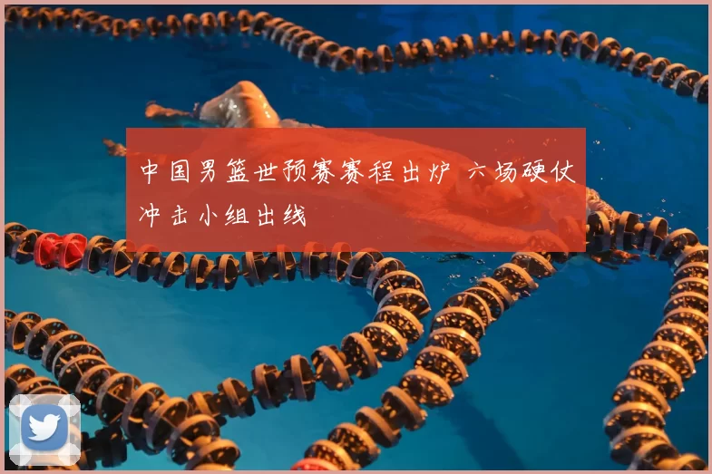 中国男篮世预赛赛程出炉 六场硬仗冲击小组出线