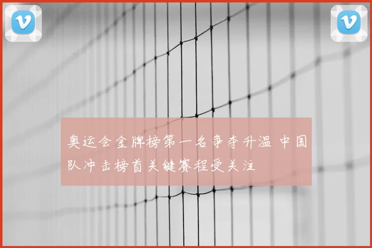奥运会金牌榜第一名争夺升温 中国队冲击榜首关键赛程受关注