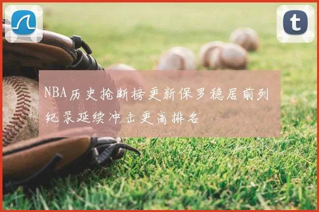 NBA历史抢断榜更新保罗稳居前列 纪录延续冲击更高排名