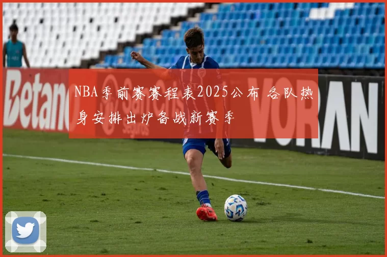 NBA季前赛赛程表2025公布 各队热身安排出炉备战新赛季