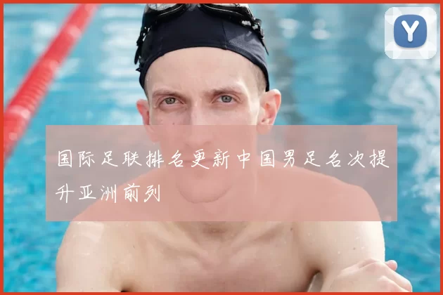 国际足联排名更新中国男足名次提升亚洲前列