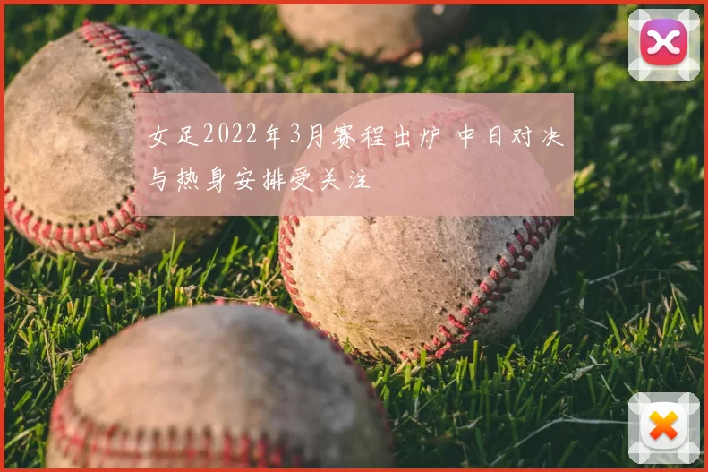 女足2022年3月赛程出炉 中日对决与热身安排受关注
