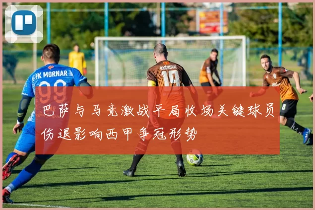 巴萨与马竞激战平局收场关键球员伤退影响西甲争冠形势