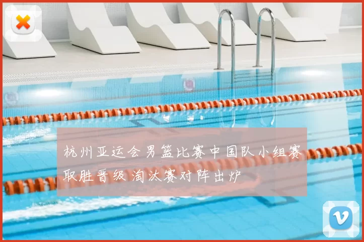 杭州亚运会男篮比赛中国队小组赛取胜晋级 淘汰赛对阵出炉