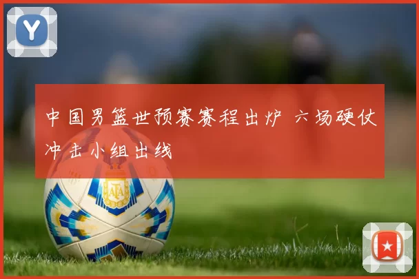 中国男篮世预赛赛程出炉 六场硬仗冲击小组出线