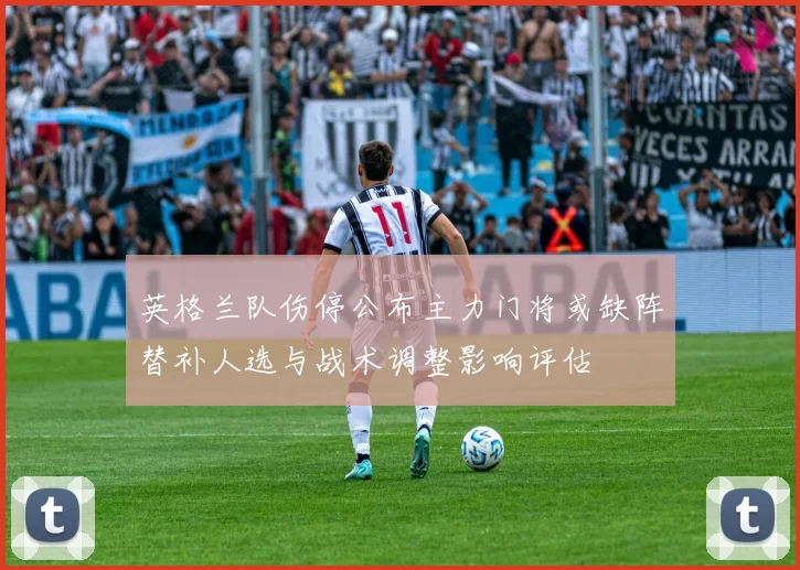 英格兰队伤停公布主力门将或缺阵替补人选与战术调整影响评估