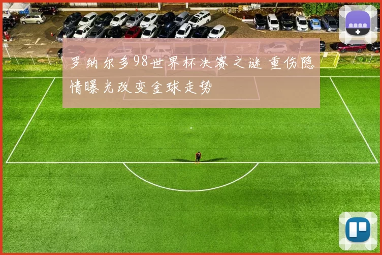 罗纳尔多98世界杯决赛之谜 重伤隐情曝光改变金球走势