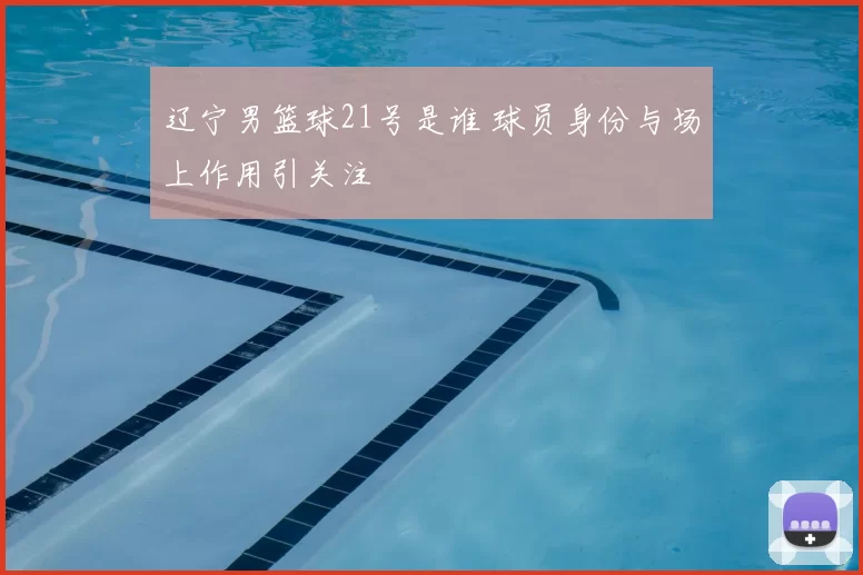 辽宁男篮球21号是谁 球员身份与场上作用引关注