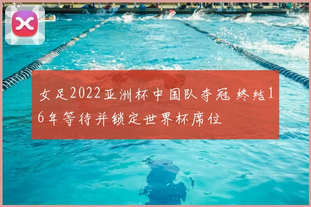 女足2022亚洲杯中国队夺冠 终结16年等待并锁定世界杯席位