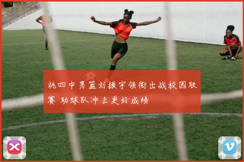 杭四中男篮刘振宇领衔出战校园联赛 助球队冲击更好成绩