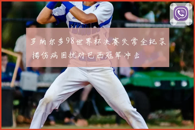 罗纳尔多98世界杯决赛失常全纪录 揭伤病困扰对巴西冠军冲击