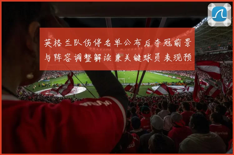 英格兰队伤停名单公布后夺冠前景与阵容调整解读兼关键球员表现预判