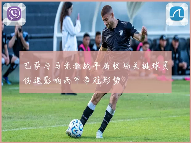 巴萨与马竞激战平局收场关键球员伤退影响西甲争冠形势