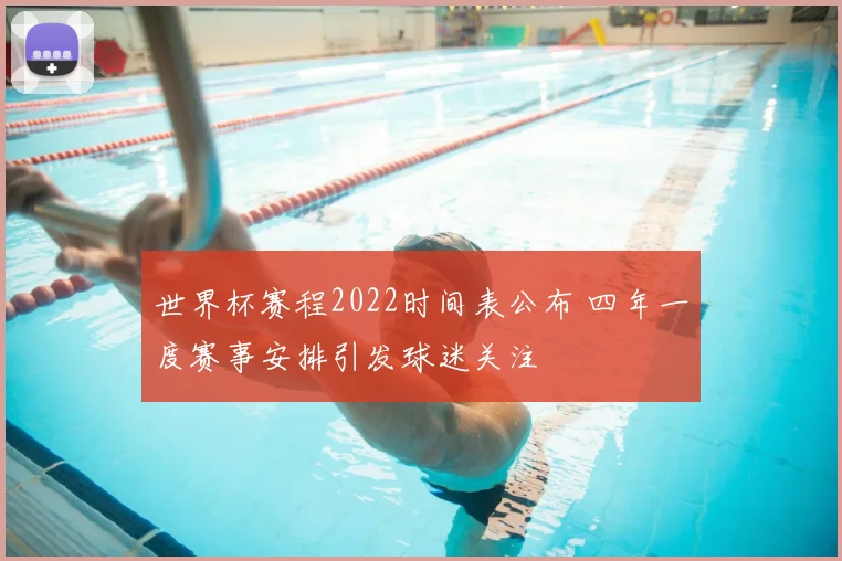 世界杯赛程2022时间表公布 四年一度赛事安排引发球迷关注