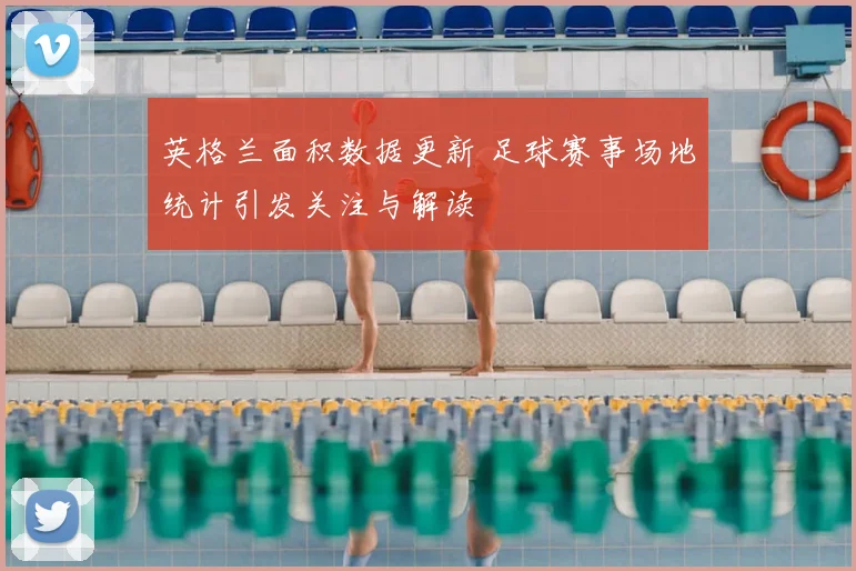 英格兰面积数据更新 足球赛事场地统计引发关注与解读