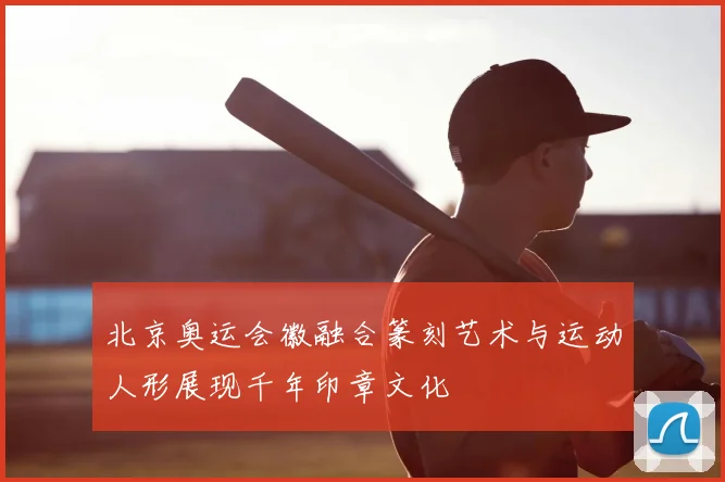 北京奥运会徽融合篆刻艺术与运动人形展现千年印章文化