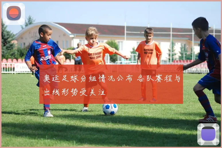 奥运足球分组情况公布 各队赛程与出线形势受关注