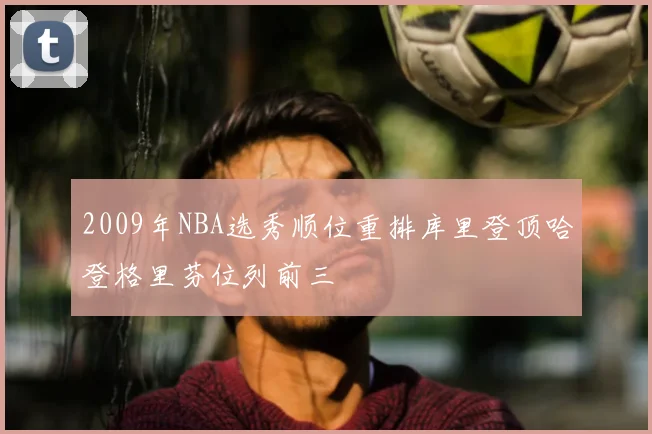 2009年NBA选秀顺位重排库里登顶哈登格里芬位列前三