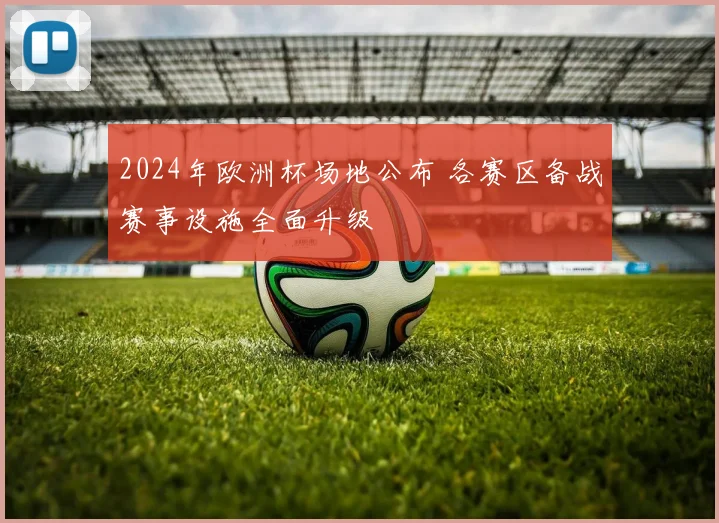 2024年欧洲杯场地公布 各赛区备战赛事设施全面升级