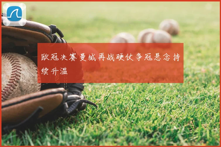 欧冠决赛曼城再战硬仗争冠悬念持续升温