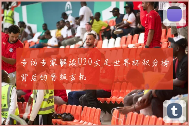 专访专家解读U20女足世界杯积分榜背后的晋级玄机