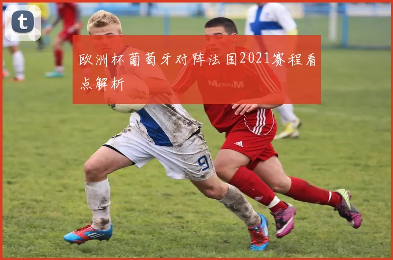 欧洲杯葡萄牙对阵法国2021赛程看点解析