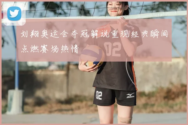 刘翔奥运会夺冠解说重现经典瞬间点燃赛场热情