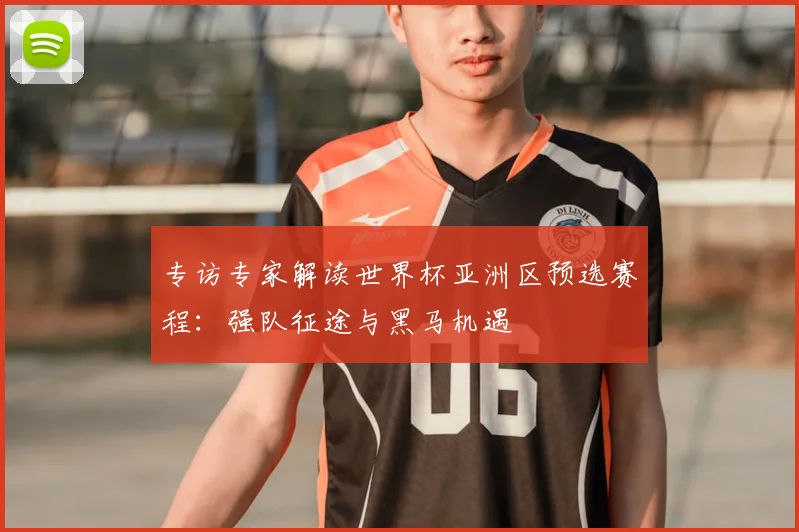 专访专家解读世界杯亚洲区预选赛程:强队征途与黑马机遇