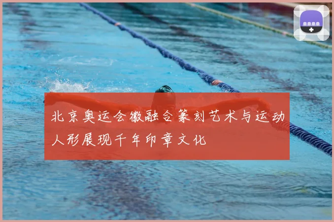 北京奥运会徽融合篆刻艺术与运动人形展现千年印章文化