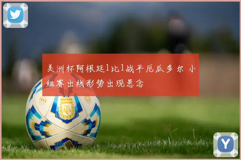美洲杯阿根廷1比1战平厄瓜多尔 小组赛出线形势出现悬念