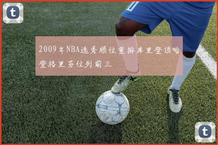 2009年NBA选秀顺位重排库里登顶哈登格里芬位列前三